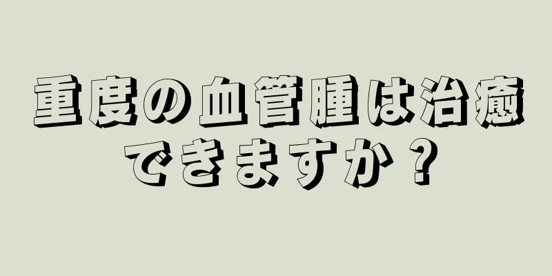 重度の血管腫は治癒できますか？