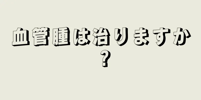 血管腫は治りますか？