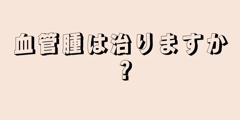 血管腫は治りますか？