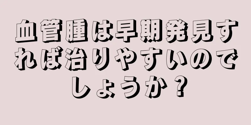 血管腫は早期発見すれば治りやすいのでしょうか？