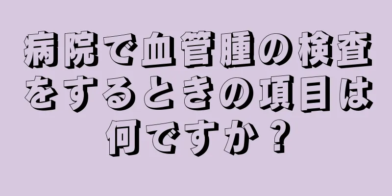 病院で血管腫の検査をするときの項目は何ですか？