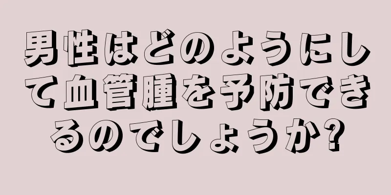 男性はどのようにして血管腫を予防できるのでしょうか?
