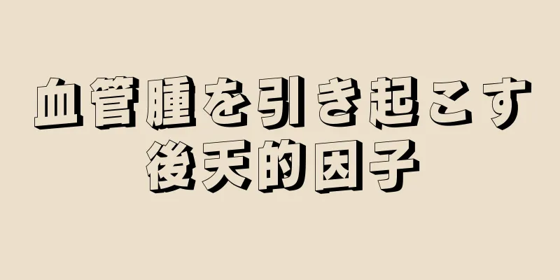 血管腫を引き起こす後天的因子