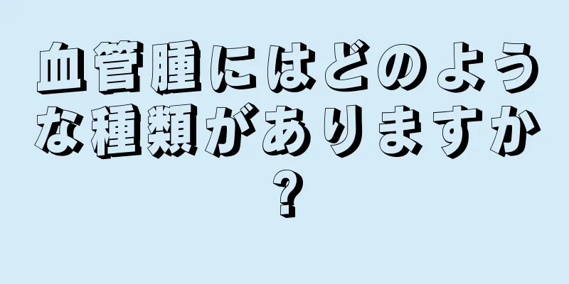 血管腫にはどのような種類がありますか?