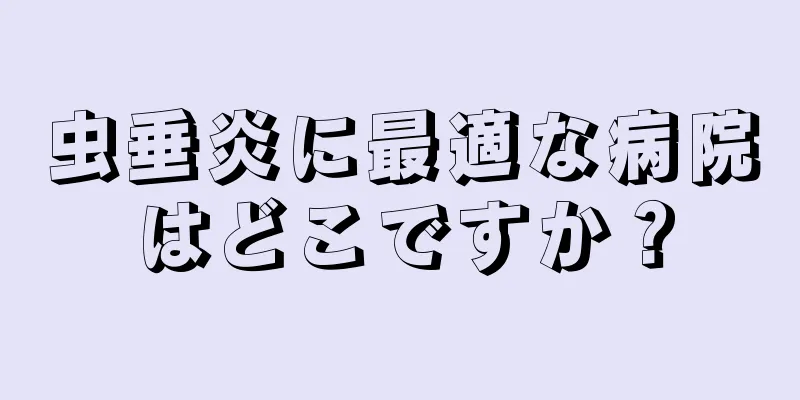 虫垂炎に最適な病院はどこですか？
