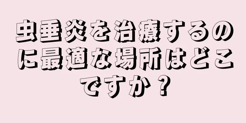 虫垂炎を治療するのに最適な場所はどこですか？