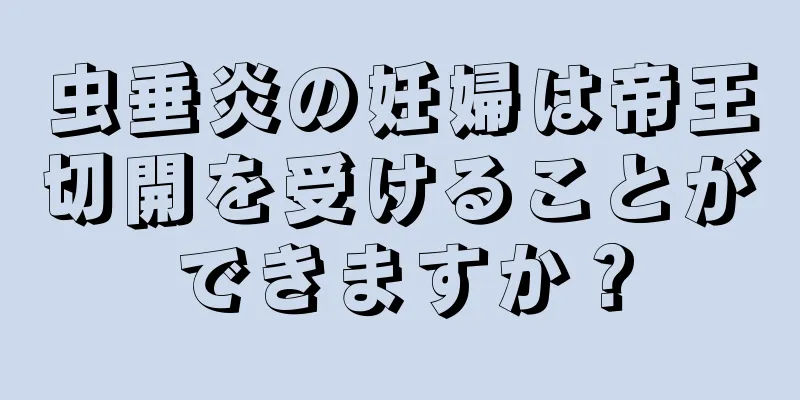 虫垂炎の妊婦は帝王切開を受けることができますか？
