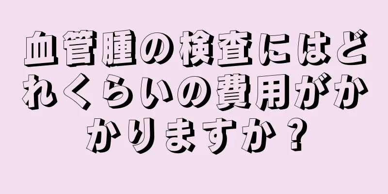 血管腫の検査にはどれくらいの費用がかかりますか？