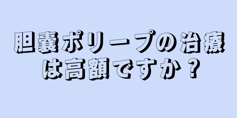 胆嚢ポリープの治療は高額ですか？