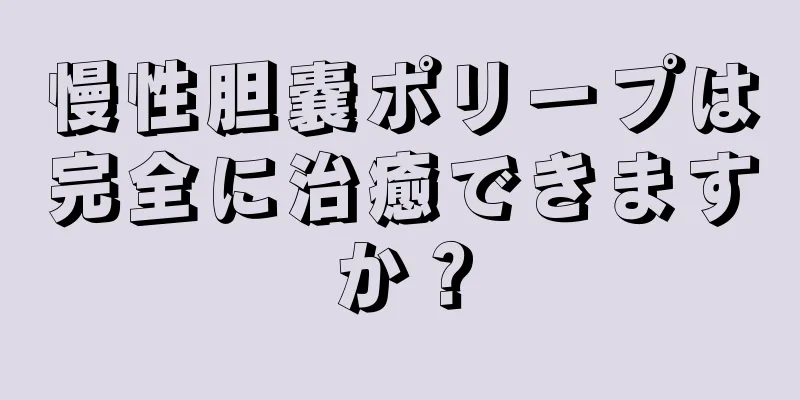 慢性胆嚢ポリープは完全に治癒できますか？