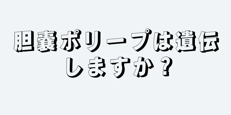 胆嚢ポリープは遺伝しますか？
