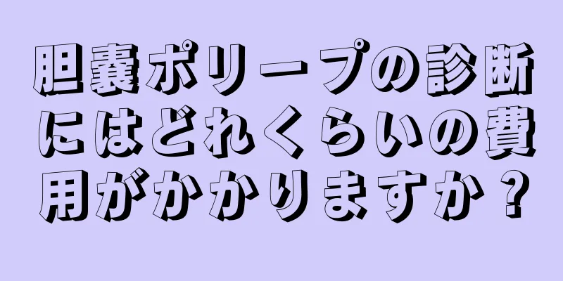 胆嚢ポリープの診断にはどれくらいの費用がかかりますか？