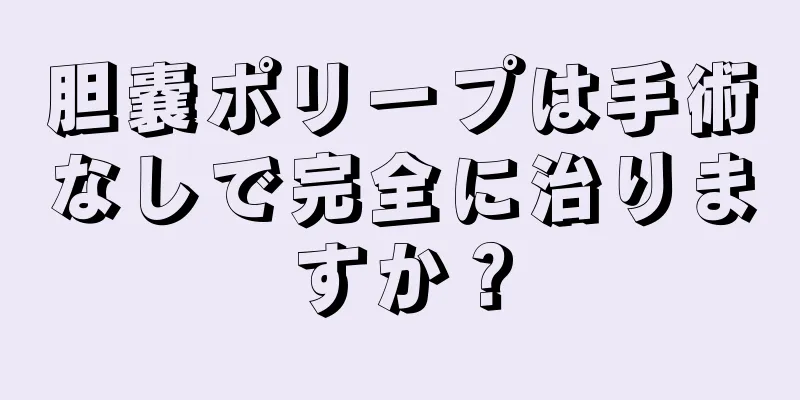 胆嚢ポリープは手術なしで完全に治りますか？