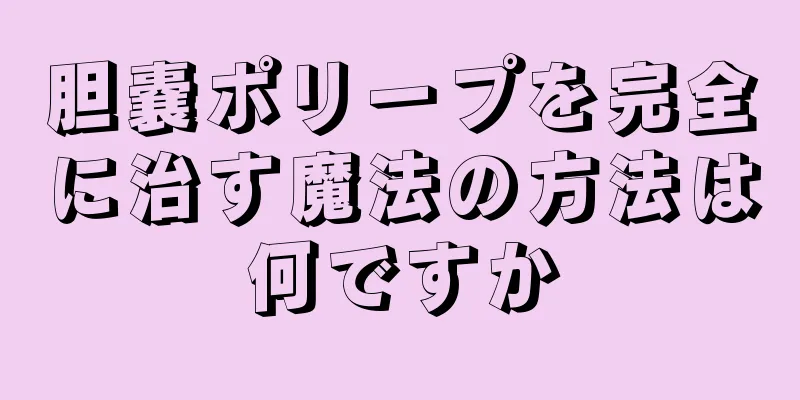 胆嚢ポリープを完全に治す魔法の方法は何ですか