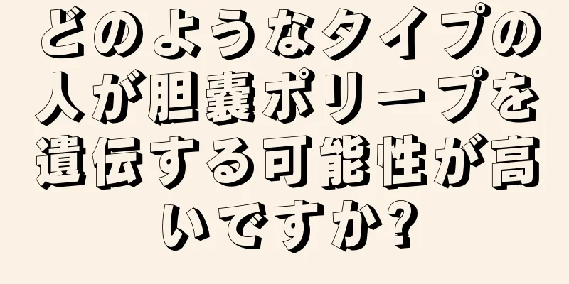 どのようなタイプの人が胆嚢ポリープを遺伝する可能性が高いですか?