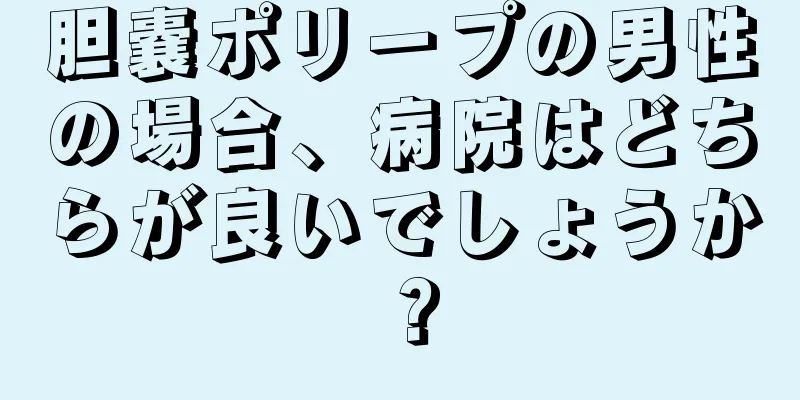 胆嚢ポリープの男性の場合、病院はどちらが良いでしょうか？