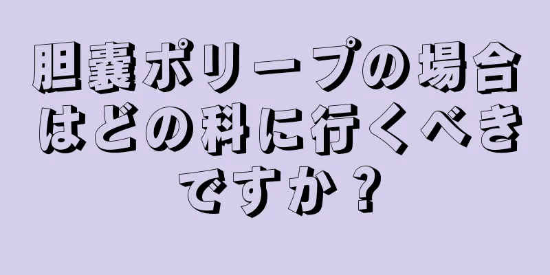 胆嚢ポリープの場合はどの科に行くべきですか？