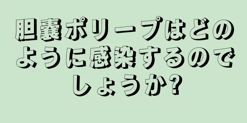 胆嚢ポリープはどのように感染するのでしょうか?
