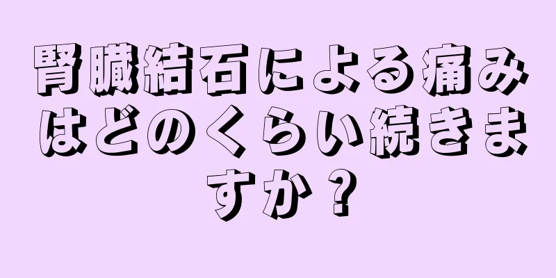 腎臓結石による痛みはどのくらい続きますか？