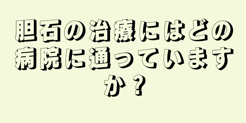 胆石の治療にはどの病院に通っていますか？