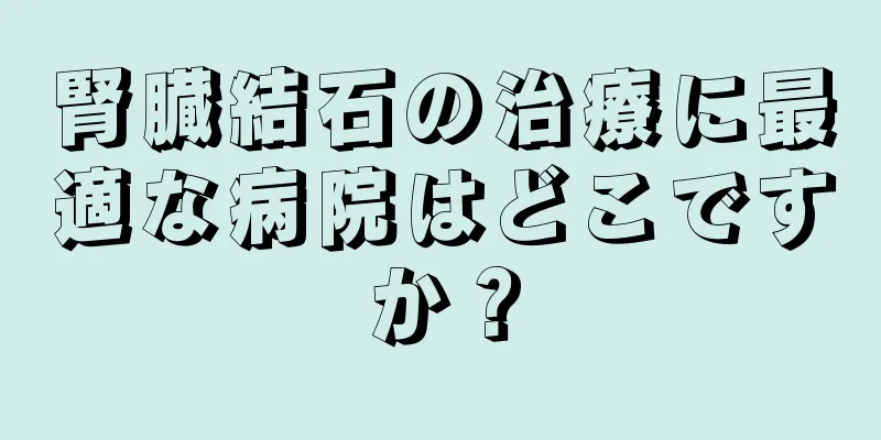 腎臓結石の治療に最適な病院はどこですか？