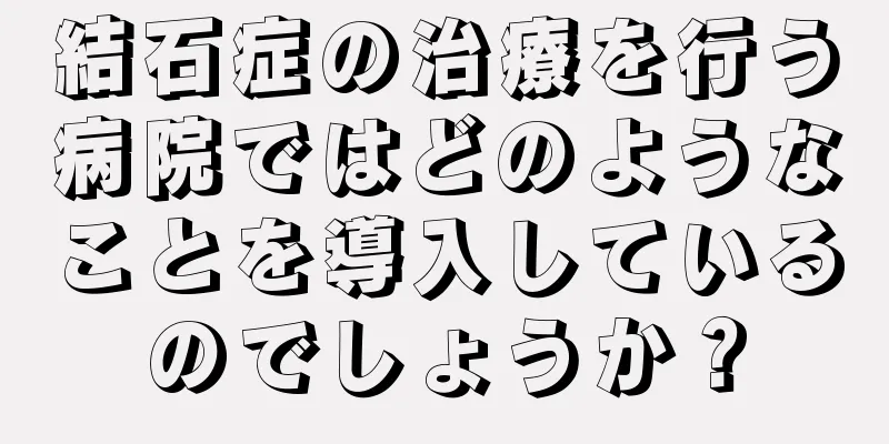 結石症の治療を行う病院ではどのようなことを導入しているのでしょうか？