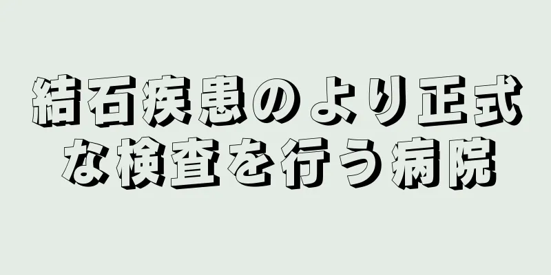 結石疾患のより正式な検査を行う病院
