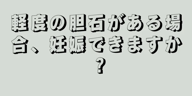 軽度の胆石がある場合、妊娠できますか？