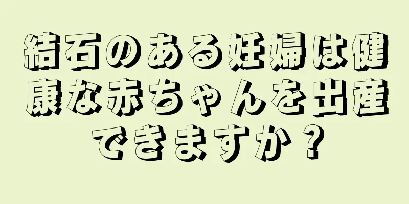結石のある妊婦は健康な赤ちゃんを出産できますか？