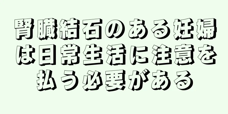 腎臓結石のある妊婦は日常生活に注意を払う必要がある