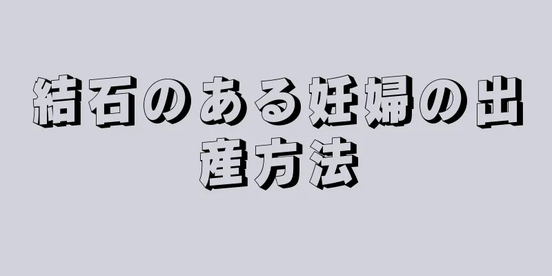 結石のある妊婦の出産方法
