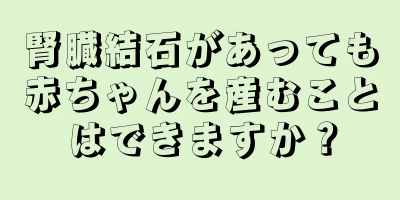 腎臓結石があっても赤ちゃんを産むことはできますか？