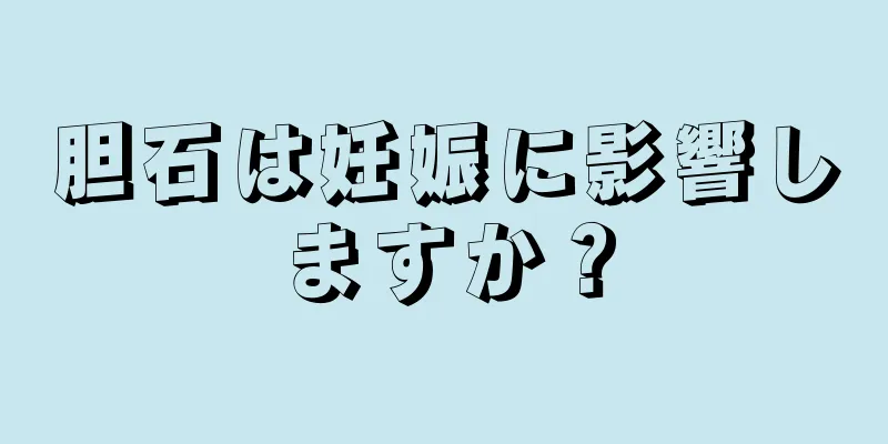 胆石は妊娠に影響しますか？