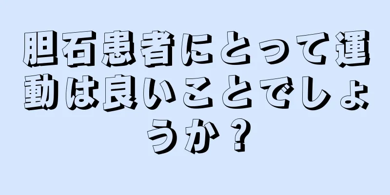胆石患者にとって運動は良いことでしょうか？