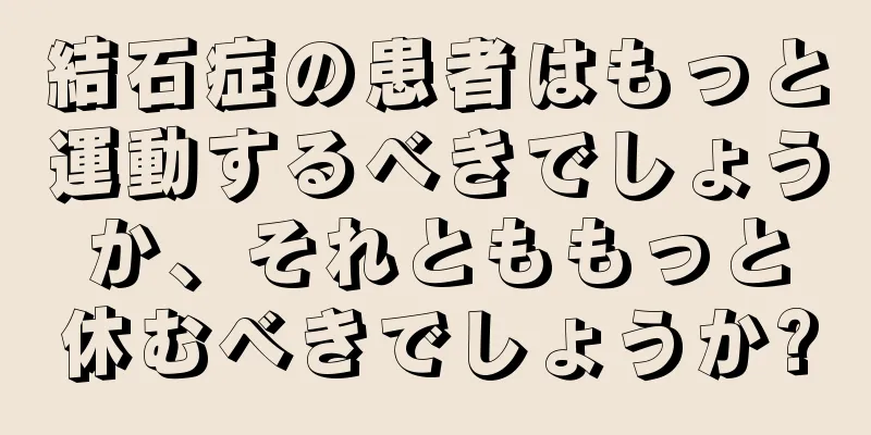 結石症の患者はもっと運動するべきでしょうか、それとももっと休むべきでしょうか?