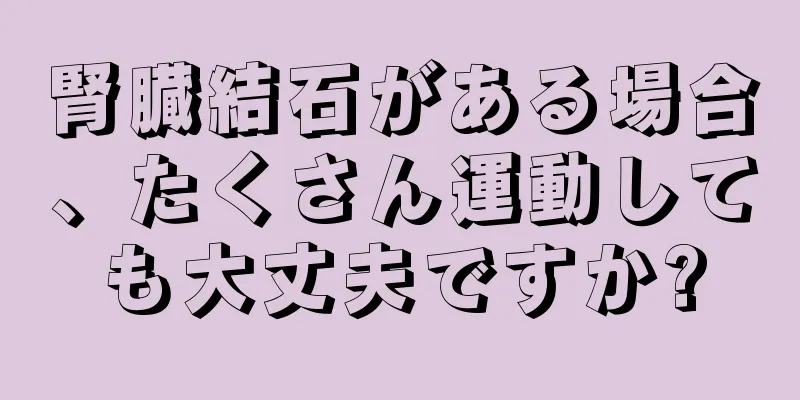 腎臓結石がある場合、たくさん運動しても大丈夫ですか?