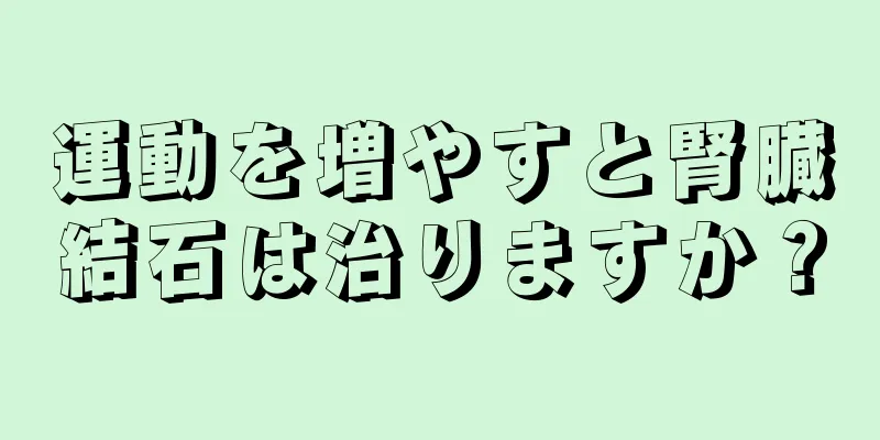 運動を増やすと腎臓結石は治りますか？