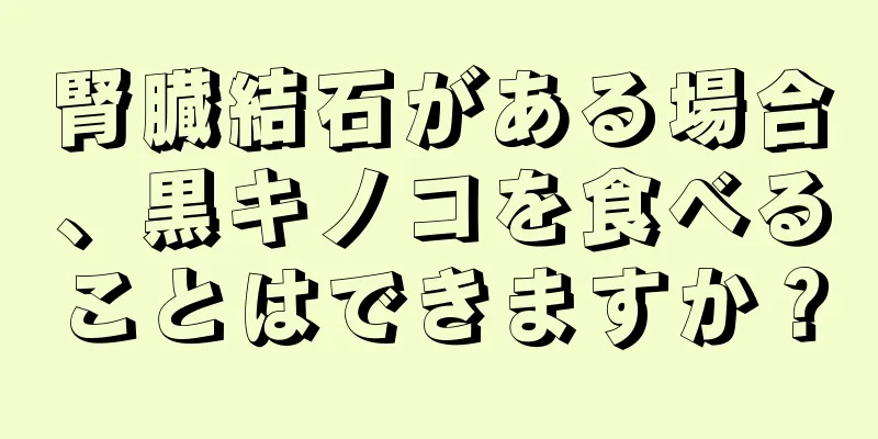 腎臓結石がある場合、黒キノコを食べることはできますか？