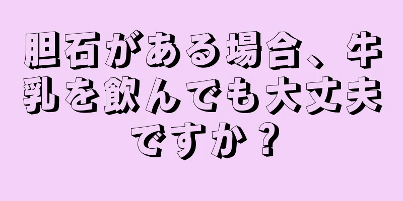 胆石がある場合、牛乳を飲んでも大丈夫ですか？