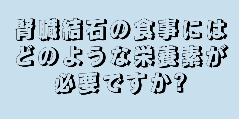 腎臓結石の食事にはどのような栄養素が必要ですか?