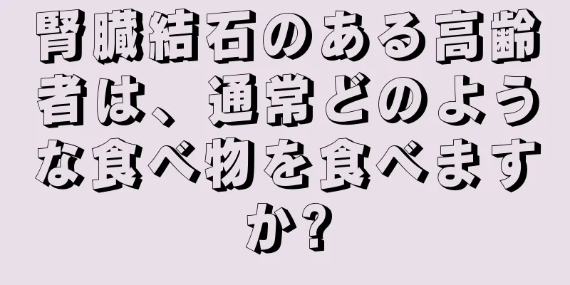 腎臓結石のある高齢者は、通常どのような食べ物を食べますか?