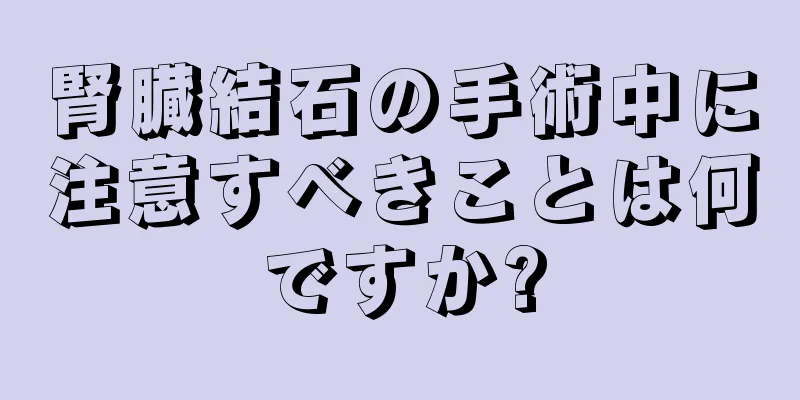 腎臓結石の手術中に注意すべきことは何ですか?