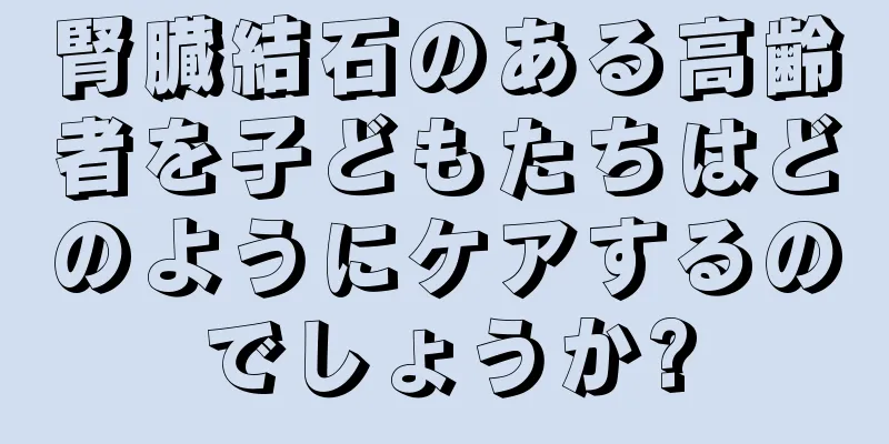腎臓結石のある高齢者を子どもたちはどのようにケアするのでしょうか?