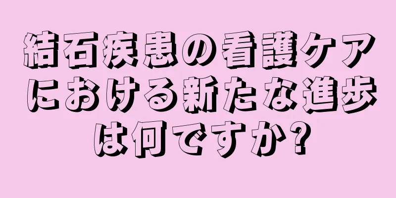 結石疾患の看護ケアにおける新たな進歩は何ですか?