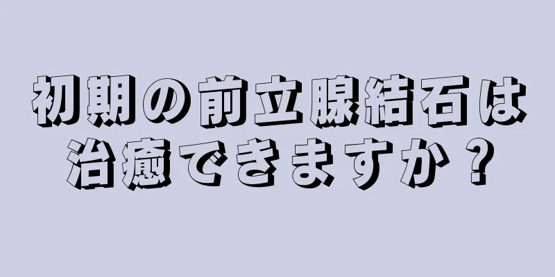 初期の前立腺結石は治癒できますか？
