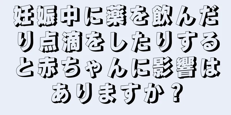 妊娠中に薬を飲んだり点滴をしたりすると赤ちゃんに影響はありますか？