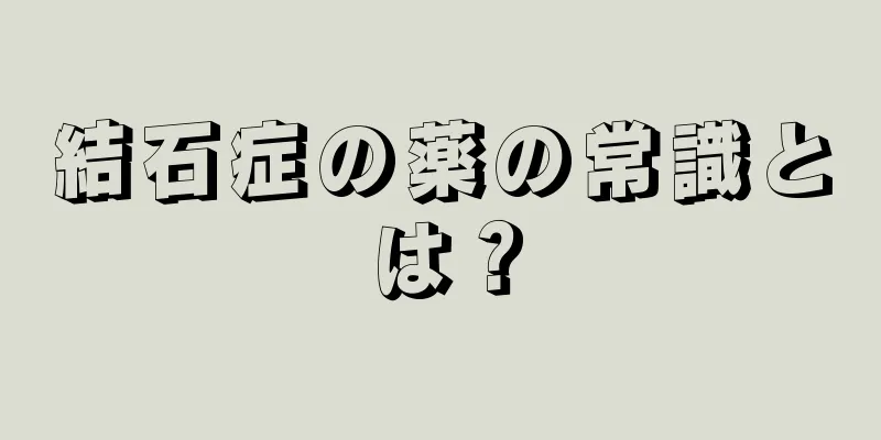 結石症の薬の常識とは？