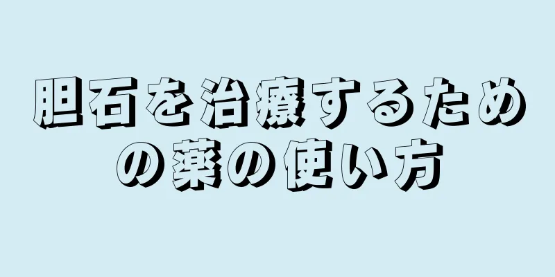 胆石を治療するための薬の使い方