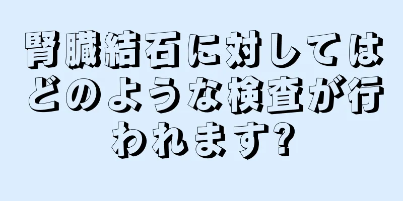 腎臓結石に対してはどのような検査が行われます?