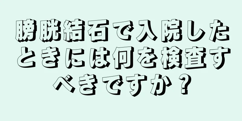 膀胱結石で入院したときには何を検査すべきですか？